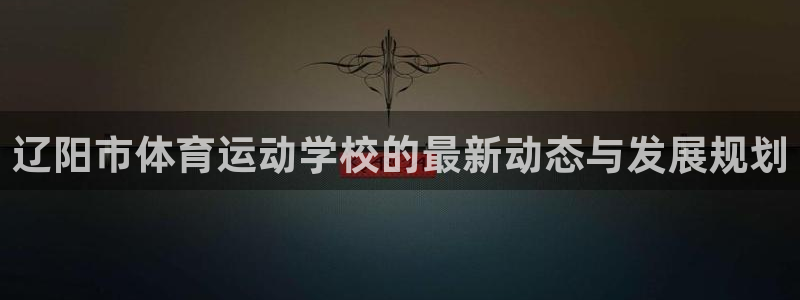 凯发官网下载平台：辽阳市体育运动学校的最新动态与发展