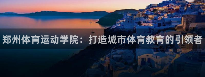 凯发官网下载招商电话地址查询：郑州体育运动学院：打造城市体育
