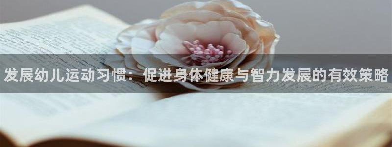 凯发官网下载软件：发展幼儿运动习惯：促进身体健康与智力发展的