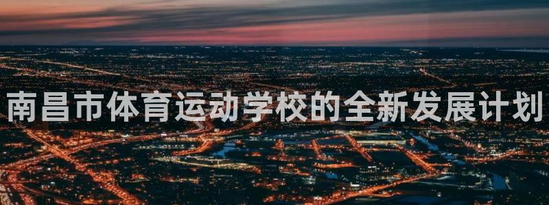 凯发官方正版app集团简介：南昌市体育运动学校的全新