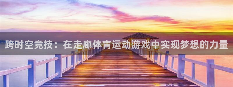 凯发官网下载招商电话是多少：跨时空竞技：在走廊体育运动游戏中