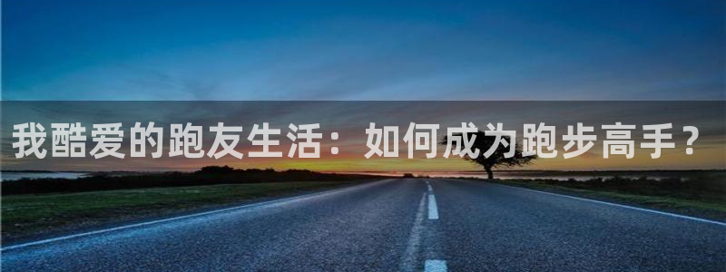 凯发官网下载平台：我酷爱的跑友生活：如何成为跑步高手