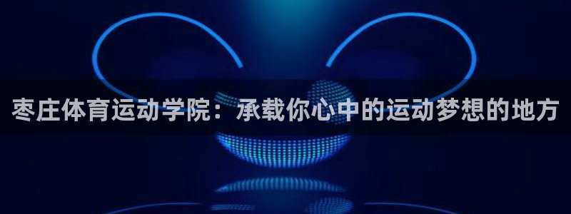 凯发官方正版app神州：枣庄体育运动学院：承载你心中