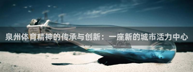凯发官方正版app娱乐首页官网下载：泉州体育精神的传承与创新