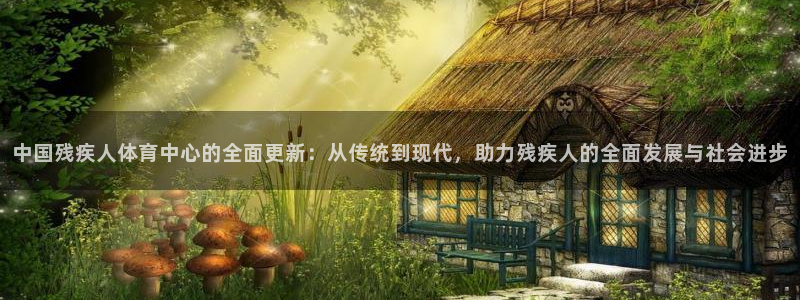 海南凯发官网下载：中国残疾人体育中心的全面更新：从传