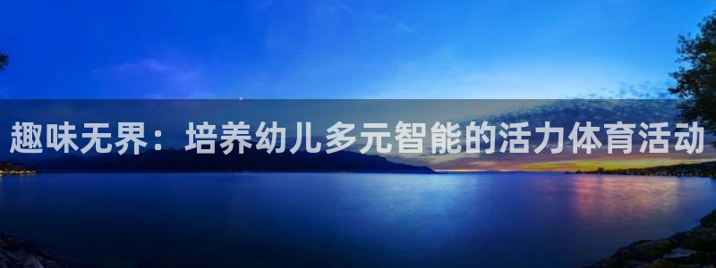 凯发官网下载娱乐：趣味无界：培养幼儿多元智能的活力体