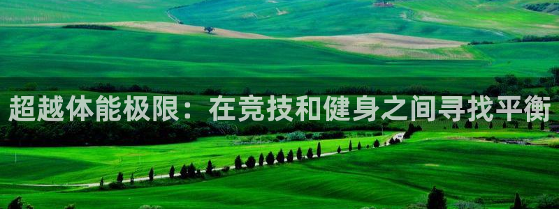 凯发官方正版app集团官网首页网址：超越体能极限：在