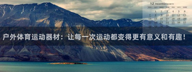 凯发官网下载是干嘛的公司：户外体育运动器材：让每一次运动都变