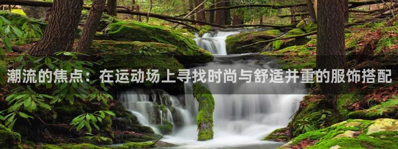 凯发官网下载平台注册要钱吗：潮流的焦点：在运动场上寻找时尚与