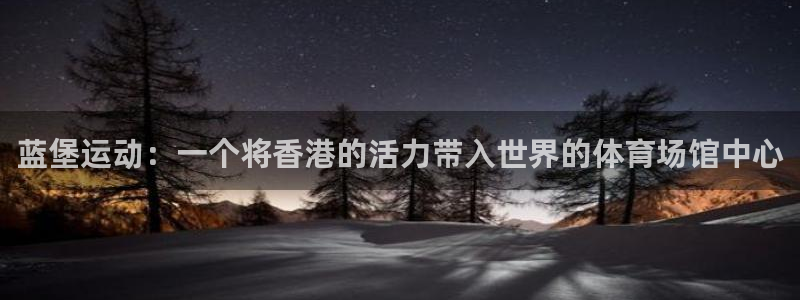 凯发旗舰网站：蓝堡运动：一个将香港的活力带入世界的体育场馆中