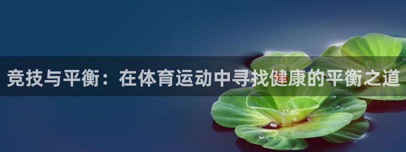 凯发官网下载开户：竞技与平衡：在体育运动中寻找健康的平衡之道